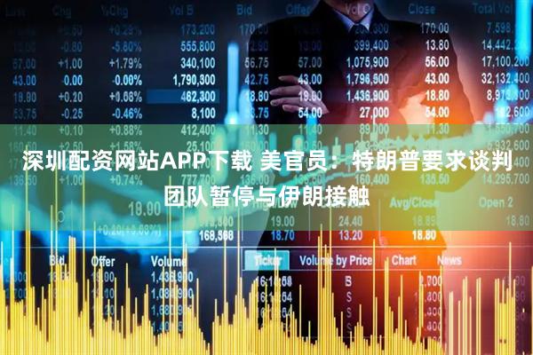 深圳配资网站APP下载 美官员：特朗普要求谈判团队暂停与伊朗接触